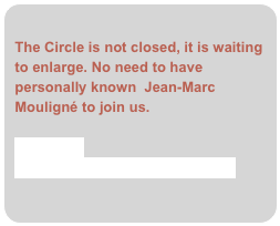 
The Circle is not closed, it is waiting to enlarge. No need to have personally known  Jean-Marc Mouligné to join us. 
Contact us
Download the adhesion form (.pdf)