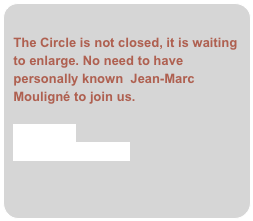 
The Circle is not closed, it is waiting to enlarge. No need to have personally known  Jean-Marc Mouligné to join us. 
Contact us
adhesion form (.pdf)